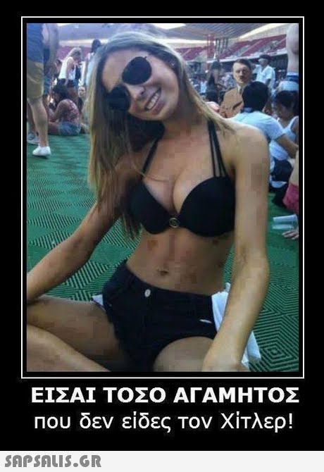 ΕΙΣΑΙ ΤΟΣΟ ΑΓΑΜΗΤΟΣ Που δεν είδες τον Χίτλερ! 