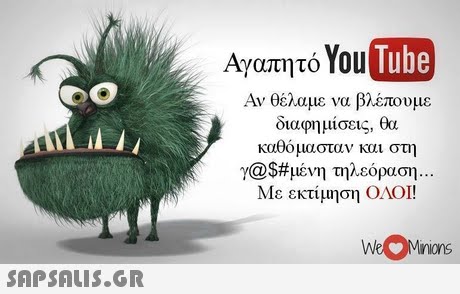 Αγαπητό YouTube Αν θέλαμε να βλέπουμε διαφημίσεις, θα καθόμασταν και στη γ@$#μένη τηλεόραση Με εκτίμηση ΟΛΟΙ! .. WeMinions 