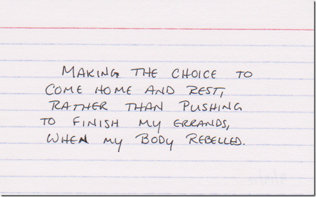 Making the choice to come home and rest, rather than pushing to finish my errands when my body rebelled.