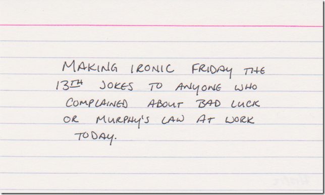 Making ironic Friday the 13th jokes to anyone who complained about bad luck or Murphy's Law at work today.