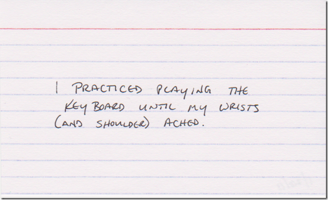 I practiced playing the keyboard until my wrists (and shoulder) ached.