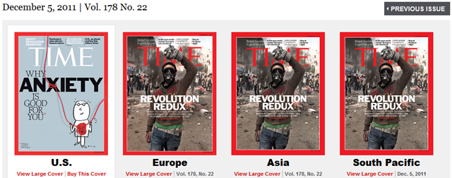 Covers of TIME magazine's 5 December 2011 edition for different world markets. The Europe, Asia, and South Pacific editions have a cover story about the new Egyptian uprising against the military dictatorship, but Americans are fed a puff piece on anxiety. This image is a direct screen capture of the TIME magazine web site (http://www.time.com/time/magazine), taken on 26 November 2011. TIME