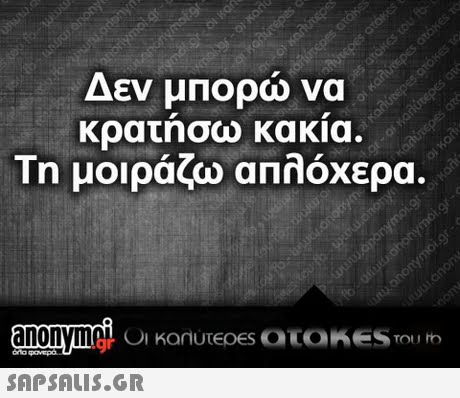 Δεν μΠορώ να κρατησω κακια. Τη μοιράζω απλόχερα.