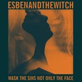 Esben and the Witch_Wash the Sins Not Only the Face Esben and the Witch_Wash the Sins Not Only the Face