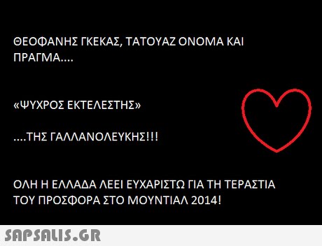 ΘΕΟΦΑΝΗΣ ΓΚΕΚΑΣ ΤΑΤΟΥΑΖ ΟΝΟΜΑ ΚΑΙ ΠΡΑΓΜΑ «ΨΥΧΡΟΣ ΕΚΤΕΛΕΣΤΗΣ» ΤΗΣ ΓΑΛΛΑΝΟΛΕΥΚΗΣΙ!! ΟΛΗ Η ΕΛΛΑΔΑ ΛΕΕΙ ΕΥΧΑΡΙΣΤΩ ΓΙΑ ΤΗ ΤΕΡΑΣΤΙΑ ΤΟΥ ΠΡΟΣΦΟΡΑ ΣΤΟ ΜΟΥΝΤΙΑΛ 2014! 