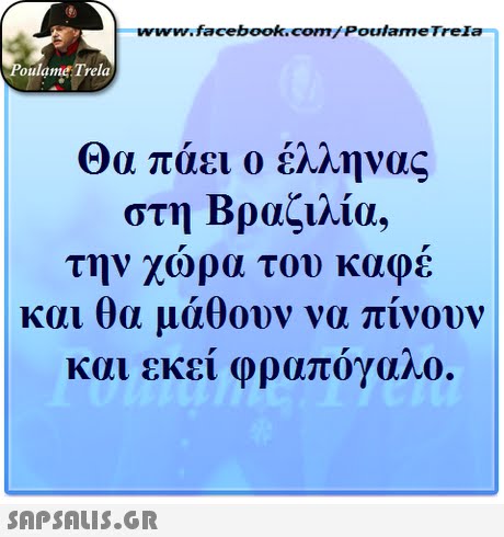 www.facebook.com/ Poulame Trela oulame Trela Θα πάει ο έλλην,UC στη Βραζιλία, την χώρα του καφε και θα μάθουν να πίνουν και εκεί φραπόγαλο. 
