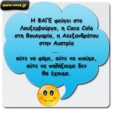 www.xaxa.gr Η ΑΤΕ φεύγει στο Λουξεμβούργο, η Coca Cola στη Βουλγαρία, η Αλεξανδράτου στην Αυστρία ούτε να φάμε, ούτε να πιούμε, ούτε να πηδήξουμε δεν θα έχουμε.