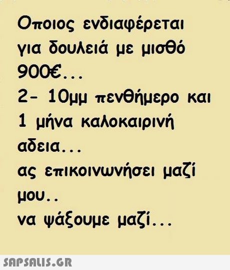 Οποιος ενδιαφέρεται για δουλειά με μισθό 900 2-10μμ πενθήμερο και 1 μήνα καλοκαιρινή αδεια. ας επικοινωνήσει μαζί μου να ψάξουμε μαζί 