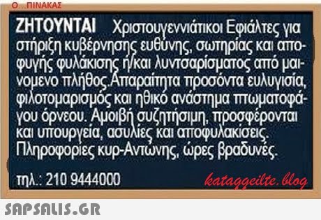 O..NINAKAS ΖΗΤΟΥΝΤΑΙ Χριστουγεννάτκοι Εφιάλτες για στήριξη κυβέρνησης ευθύνης, σωτηρίας και απο- φυγής φυλάκιση ή/καιλυντσαρίσματος από μα- νομενο πλήθος-Απαραίτητα προσόντα ευλυγισία φιλοτομαρισμος και ηθικο αναστημα πτωματοφα. You ορνεου. Αμοιβή συζητησιμη, προσφερονται και υπουργεια, ασυλίες και αποφυλακισες Πληροφορίες KUp-Αντώνης ώρες βραδινές. Τηλ: 210 9444000