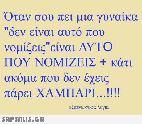 οταν σου πει μια γυναικα οεν ειναι αυτο που νομίζειςείναι ΑΥΤΟ ΠΟΥ ΝΟΜΙΖΕΙΣ + κάτι ακομα που οεν εχεις πάρει ΧΑΜΠΑΡΙ. . ! ! ! ! εξυπνα σοφα λογια 