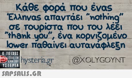 Κάθε φορά που ένας Έλληνας απαντάει nothing σε Τουρίστα που του λέει thank you, ένα κορνΚομένο lower παθαίνει αυτανάφλεξη Ο ΤΟΙΧΟΣ ΕΙΧΕ ΤΗ hysteragr@XOLYGOYNT ΥΣΤΕΡΙΑ