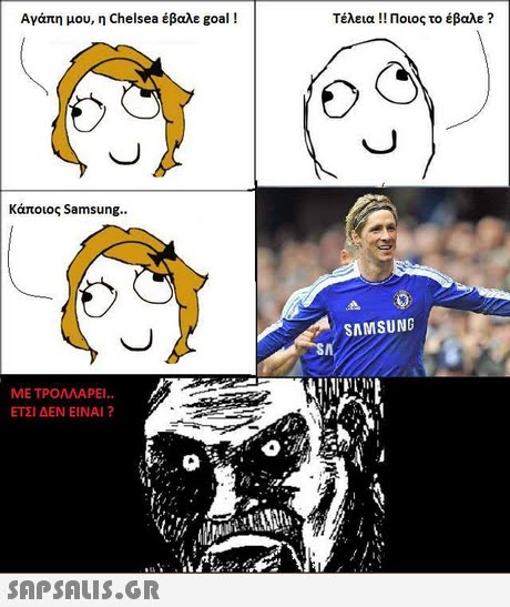 Αγάπη μου, η Chelsea έβαλε goal ! Τέλεια !! Ποιος το έβαλε ? κάποιος Samsung.. SAMSUNG ΜΕ ΤΡΟΛΛΑΡΕΙ.. ΕΤΣΙ ΔΕΝ ΕΙΝΑΙ? 
