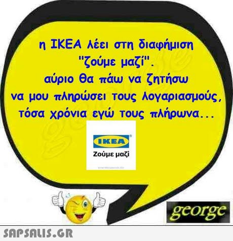 η ΙΚΕΑ λέει στη διαφήμιση ζούμε μαζί. αύριο θα πάω να ζητήσω να μου πληρώσει τους λογαριασμούς, Τόσα χρόνια εγώ Τους πλήρωνα IKEA Ζούμε μαζί george