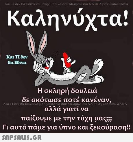 Καληνύχτα! Και ΤΙ δεν fr θα Εδινα Η σκληρή δουλειά ε ποτέ κανέναν, δε σκοτωσ αλλά γιατί να παίζουμε με την τύχη μας;; Γι αυτό πάμε για ύπνο και ξεκούραση!! SAP SALIS.GR
