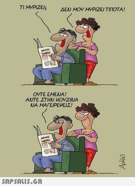 TI HYPIZEI; ΔΕΝ ΜΟΥ ΜΥΡΙΖΕΙ ΤΙΠΟΤΑ! ΟΥΤΕ ΕΜΕΝΑ! ΑΝΤΕ ΣΤΗΝ ΚΟΥΖΙΝΑ ΝΑ ΜΑΓΕΙΡΕΨΕΙΣ! 