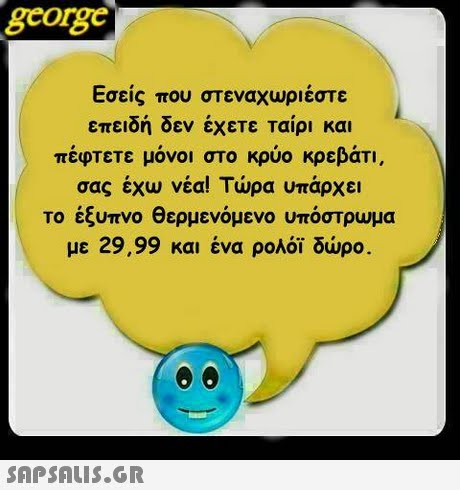 george Εσείς που στεναχωριέστε επειδή δεν έχετε ταίρι και πέφτετε μόνοι στο κρύο κρεβάτι. σας έχω νέα! Τώρα υπάρχει το έξυπνο θερμενόμενο υπόστρωμα με 29,99 και ένα ρολόϊ δώρο. 