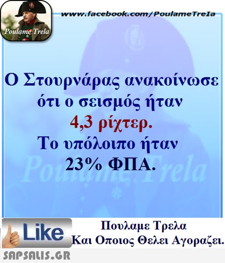 www.facebook.com/ Poulame Trela oulame Trela Ο Στουρνάρας ανακοίνωσε ότι ο σεισμός ήταν 4,3 ρίχτερ. 10 υπολοιπο ηταν 23 % ΦΠΑ Πουλαμε Τρελά Like και Οποιος θελει Αγοραζει. 