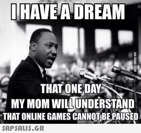 HAVE A DREAM THAT ONE DAY MY MOM WILLUNDERSTAND THAT ONLINE GAMES CANNOTBEPAUSED 