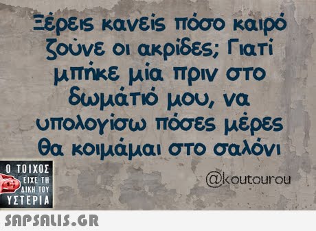 Ξέρεις κανεις πόσο καιρό ζούνε οι ακρίδες; Γιατί μπήκε μία πριν στο δωμάτιό μου, να υπολογίσω πόσες μέρες θα κοιμάμαι στο σαλόνι  ΥΣΤΕΡΙΑ @koutourou . 