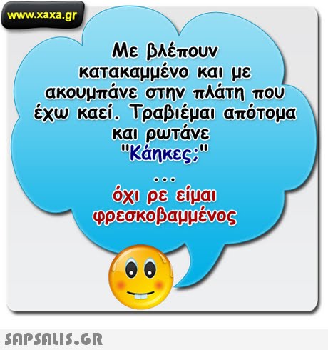 www.xaxa.gr Με βλέπουν κατακαμμενο και με ακουμπάνε στην πλάτη που έχω καεί. Τραβιέμαι απότομα και ρωΤανε κάηκες ; Οχι ρε ειμαι φρεσκοβαμμένος 