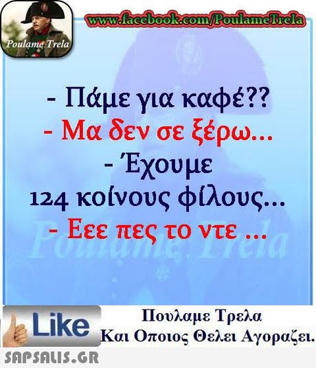 oulame Trela Πάμε για καφέ?? -Μα δεν σε ξέρω Έχουμε 124 κοινους φίλους.. Εεε πε το ντε Πουλαμε Τρελα Like και Οποιος θελει Αγοραζει.