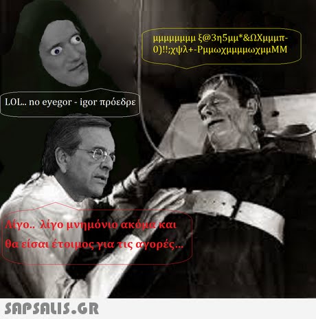 μμμμμμμμ ξ@3η5μμ*&ΩΧυμμπ- LOL.. no eyegor-igor πρόεδρε λίγο.. λίγο μνημόνιο ακόμα και θα είσαι έτοιμος για τις αγορές 