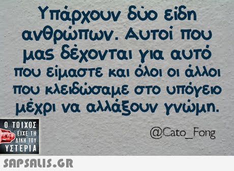 Υπάρχουν δύο είδη ανθρώπων. Αυτοί που μas δέχονται για αυτό που είμαστε και όλοι οι άλλοι που κλειδώσαμε στο υπόγειο μέχρι να αλλάξουν γνώμη.  ΥΣΤΕΡΙΑ @Cato Fong 