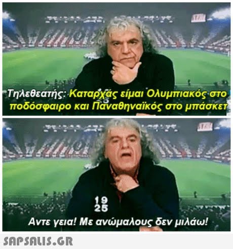 Τηλεθεατής: Καταρχάς είμαι Ολυμπιακός στο ποδόσφαιρο και Παναθηναϊκός στο μπάσκετ 19 Αντε γεια! Με ανώμαλους δεν μιλάω! 