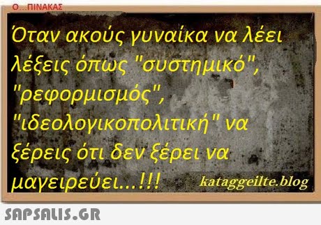 Ο-ΠΙΝΑΚΑΣ Οταν ακούς γυναίκα να λέει λέξεις όπως συστημικό, ρεφορμισμός ιδεολογικοπολιτική να ξέρεις ότι δεν ξέρει να μαγειρευει     !! Rataggeilte.blog