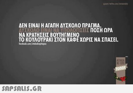 ΔΕΝ ΕΙΝΑΙ Η ΑΓΑΠΗ ΔΥΣΚΟΛΟ ΠΡΑΓΜΑ ΔΥΣΚΟΛΟ ΕΙΝΑΙ ΝΑ ΥΠΟΛΟΓΙΣΕΙ. ΠΟΣΗ ΩΡΑ ΝΑ ΚΡΑΤΗΣΕΙΣ ΒΟΥΤΗΓΜΕΝΟ ΤΟ ΚΟΥΛΟΥΡΑΚΙ ΣΤΟΝ ΚΑΦΕ ΧΩΡΙΣ ΝΑ ΣΠΑΣΕΙ. focebook.com/atokakiepitopou ATAKA KI E Tonoy 