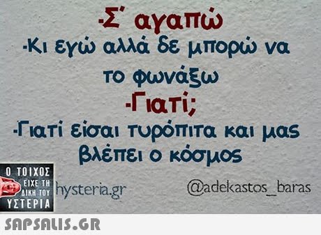 Σ  αγαπώ -Κι εγώ αλλά δε μπορώ να ΤΟ φωνάξω Γιατί; -Γιατί είσαι Τυρόπιτα και μας βλέπει ο κόσμοs  ΥΣΤΕΡΙΑ IKH TOY hystera.gr @adekastos baras
