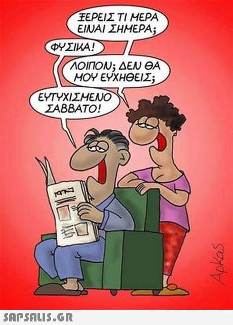 ΕΡΕΙΣΤΙ ΜΕΡΑ ΕΙΝΑΙ ΣΗΜΕΡΑ; ΦΥΣΙΚΑ ! ΛΟΙΠΟΝ, ΔΕΝ ΘΑ ΜΟΥ ΕΥΧΗΘΕΙΣ; ΕΤΥΧΙΣΜΕΝΟ ΣΑΒΒΑΤΟ !
