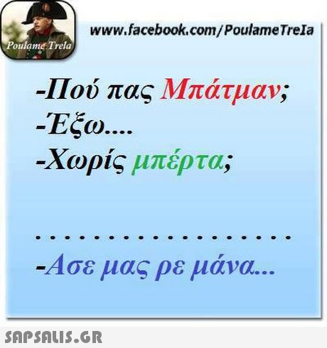 www.facebook.com/PoulameTrela oulame Trela -Πού πας Μπάτμαν; Έξω. -Χωρίς μπέρτα; -Ασε μας ρε μάνα. 
