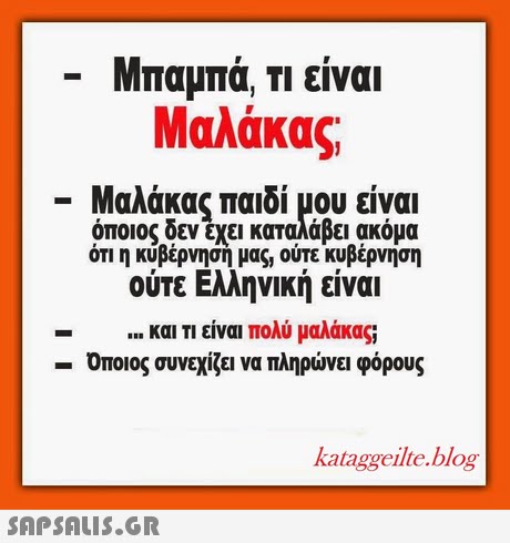 Μπαμπά, Τι είναι Μαλάκας Μαλάκας παιδί μου είναι όποιος δεν εχει καταλάβει ακόμα οτι η κυβερνηση μας, ουτε κυβερνηση ούτε Ελληνική είναι και τι είναι πολύ μαλάκας; -Οποιος συνεχίζει να πληρώνει φόρους kataggeilte.blog 