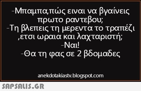 Μπαμπα,πώς ειναι να βγαίνεις πρωτο ραντεβου; -Τη βλεπεις τη μερέντα το τραπέζι ,ετσι ωραια και Λαχταριστή; Ναι! -Θα τη φας σε 2 βδομάδες anekdotakiastv.blogspot.com 