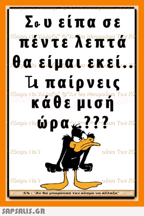 20-U ειπα σε πεντε λεπτα θα είμαι εκεί.. τ παίρνεις κάθε μισή ώρα ??? f/b : Αν θα μπορούσα τον κόσμο να άλλαζα 