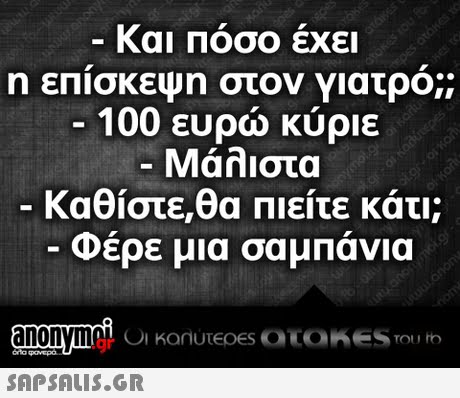 Και Πόσο έχει η επισκεψη στον γιατρο;; 100 ευρώ κύριε Μάλιστα -Καθίστε,θα Πιείτε κάτι; -Φέρε μια σαμπάνια .gr