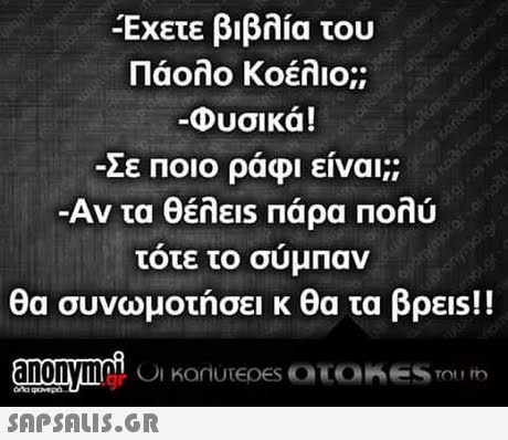Έχετε βιβλία του Πάολο Κοέλιο;; Φυσικά! Σε Ποιο ράφι είναι;; Αν τα θέλεις πάρα πολύ τοτε το συμπαν θα συνωμοτήσει κ θα τα βρεις!! anonymoC