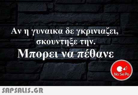 Αν η γυναικα δε γκρινιαζει, σκούντηξε την. Μπορει να πέθανε Na Se Po 