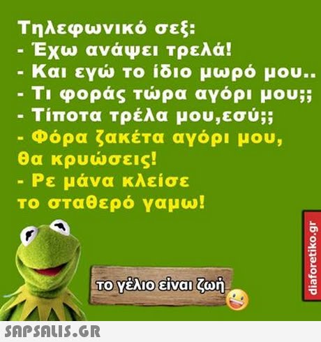 Τηλεφωνικό σεξ: Έχω ανάψει Τρελά! -Και εγώ το ίδιο μωρό μου.. -Τι φοράς τώρα αγόρι μου;; Τίποτα τρέλα μου,εσύ;; Φόρα ζακέτα αγόρι μου, θα κρυώσεις Ρε μάνα κλείσε Το σταθερό γαμω! 
