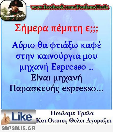 WWcfacebooK COinFoulaimelTela oulame Trela Σήμερα πέμπτη ε;;; Αύριο θα φτιάξω καφέ στην καινούργια μου μηχανή Espresso Είναι μηχανή Παρασκευής espresso . Πουλαμε Τρελα Like και Οποιος θελει Αγοραζει. 