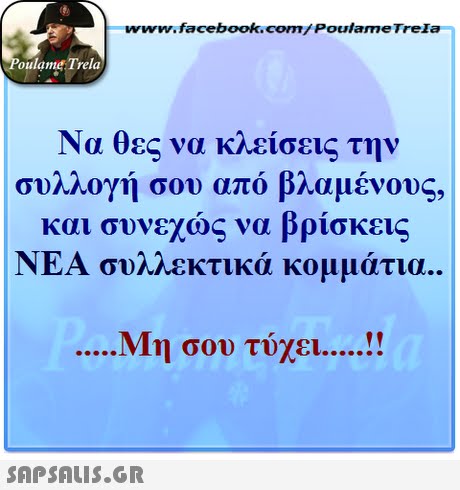 ww.facebook.com/PoulameTreIa oulame Trela Να θες να κλείσεις την συλλογή σου από βλαμένους, και συνεχώς να βρίσκεις ΝΕΑ συλλεκτικά κομμάτια.. Μη σου τύχει . 