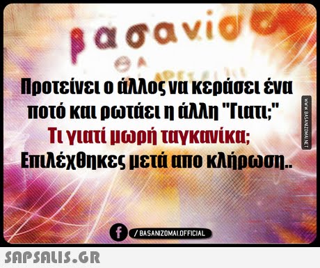 βασαν1@ Προτείνει ο άλλος να κεράσει ένα ποτό και ρωτάει η άλλη Γιατι; Τι γιατί μωρή ταγκινίκα; Επιλέχθηκες μετά απο κλήρωση.. 0 BASANIZ0MALOFFICIAL SAP SALis.or