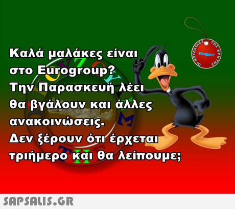 Καλά μαλάκες είναι στο Eurogroup Την Παρασκευή λέει θα βγάλουν και άλλες ανακοινώσεις. Δεν ξέρουν OT!έρχεται τριήμερο και θα λείπουμε; 03