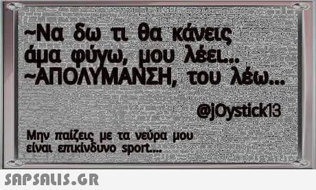 -Να δω τι θα κάνεις α φύνι), μου λέει : -ΑΠΟΛΥΜΑΝΣΗ, του λέω Ojoystick13 Μην παίζεις με τα. νεύρα μου- ειναι επικινδυνο sport