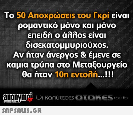 Το 50 ΑΠΟΧρώσε1s του Γκρι είναι ρομαντικο μονο και μονο επειδή ο άλλ0s είναι δισεκατομ μυριουχ0s. Αν ήταν άνεργ0s & έμενε σε καμια τρύπα στο Μεταξουργείο θα ήταν 10η εντολή .