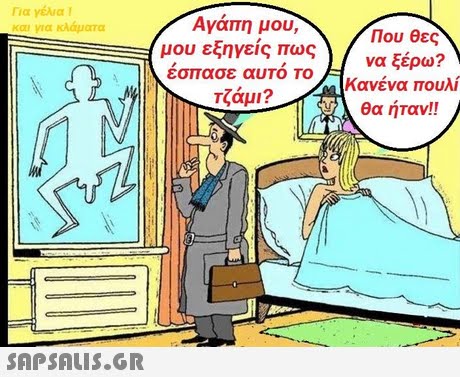 Για γέλια ! και για κλάματα Αγαπη μου, Που θες μου εξηγείς πως Τ να ξέρω? εσπασε αυτό το Τζάμι? Κανένα πουλί θα ήταν!!