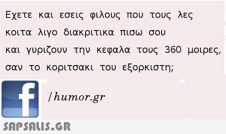 Εχετε και εσεις φιλους που τους λες κοιτα λιγο διακριτικα πισω σου και γυριζουν την κεφαλα τους 360 μοιρες, σαν το κοριτσακι του εξορκιστη; /humor.gr 