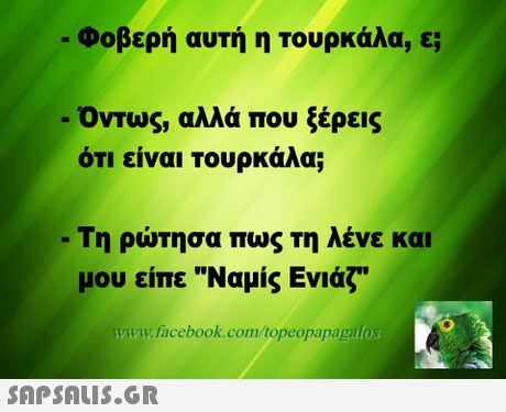 Φοβερή αυτή η Τουρκάλα, ε; Οντως, αλλά που ξέρεις οτι ειναι τουρκαλα; -Τη ρώτησα πως τη λένε και μου είπε Ναμίς Ενιάζ  www.facebook.com/topeopapagalos