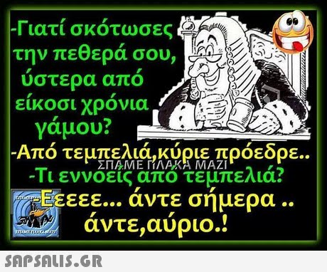 Γιατί σκότωσες την πεθερά σου, υστερα απο εικοσι χρονια γαμου? Από τεμπελιά,κύριε πρόεδρε.. ΣΠΑΜΕ ΓΤΛΑΚΑ ΜΑΖΙ EEEEE άντε σήμερα .. αντε,αυριο.! -Τι εννοεις αποτεμπελιά? 